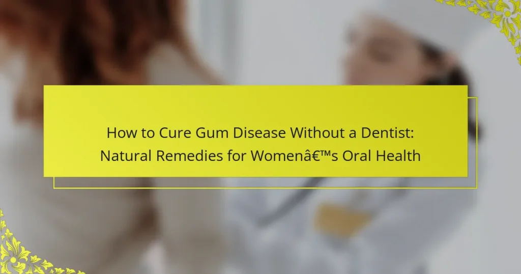 How to Cure Gum Disease Without a Dentist: Natural Remedies for Women’s Oral Health