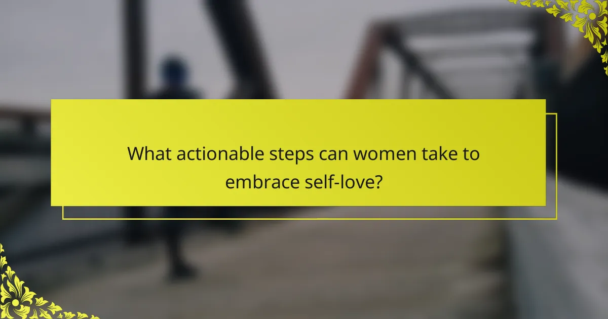 What actionable steps can women take to embrace self-love?