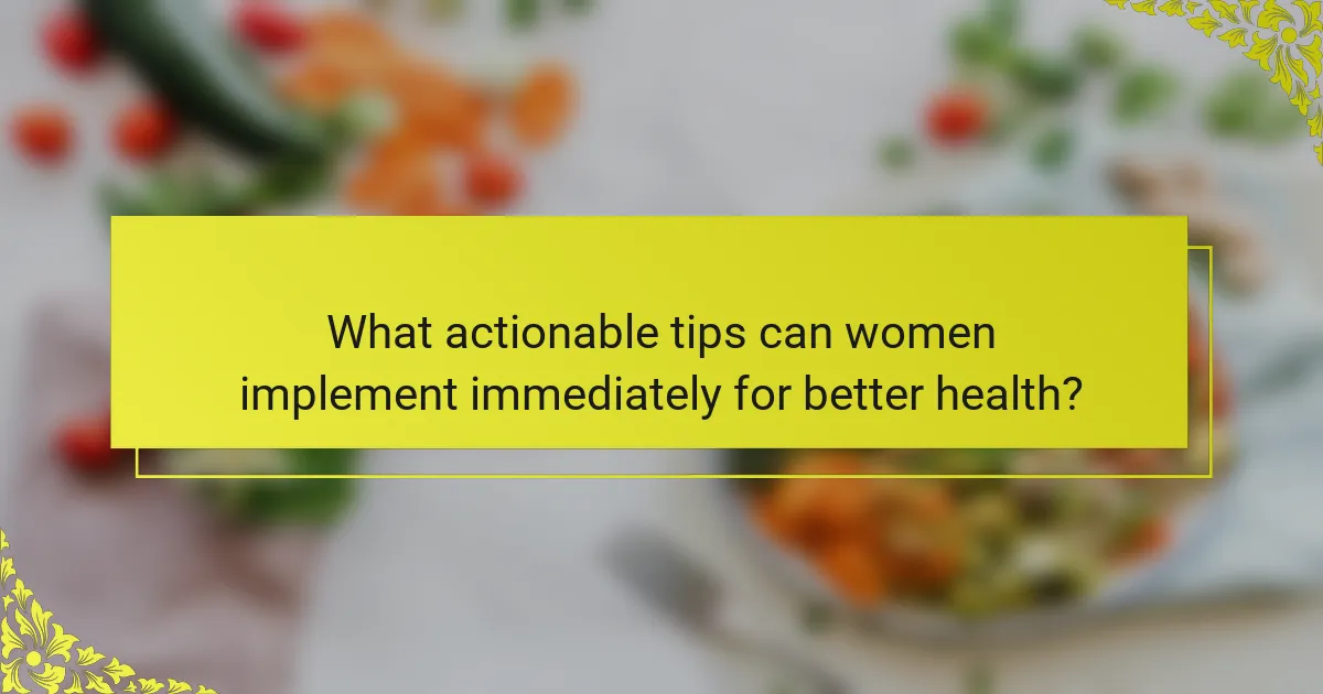 What actionable tips can women implement immediately for better health?