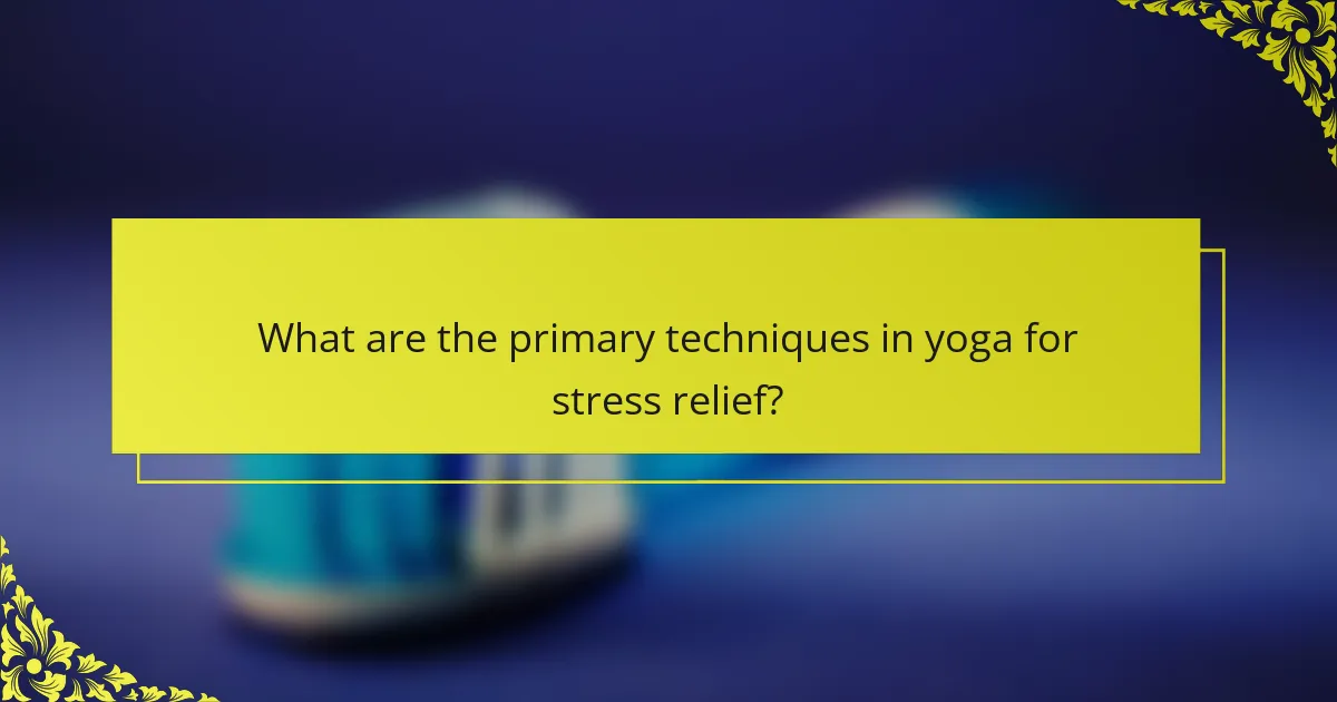 What are the primary techniques in yoga for stress relief?