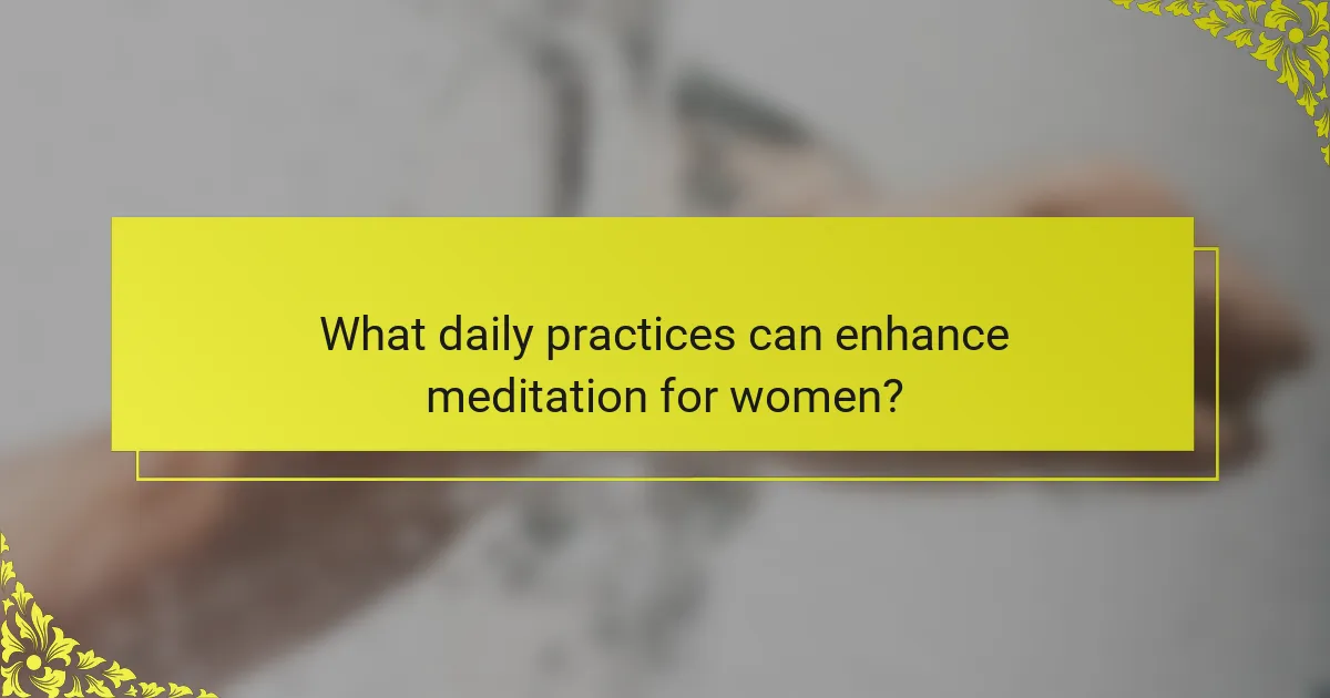 What daily practices can enhance meditation for women?