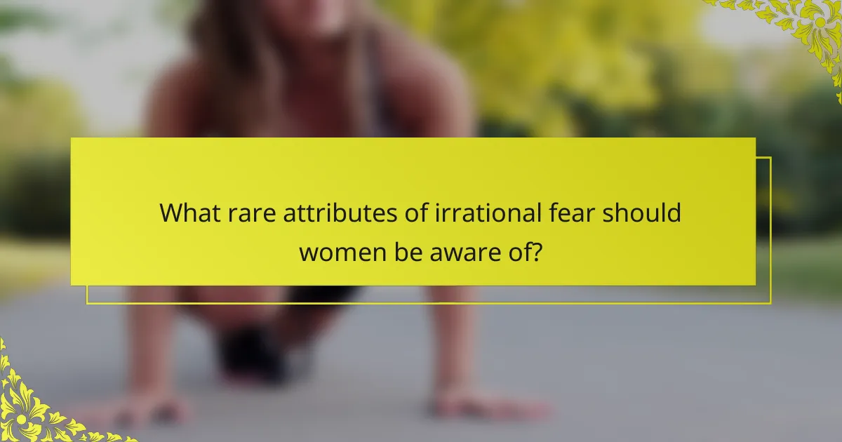 What rare attributes of irrational fear should women be aware of?