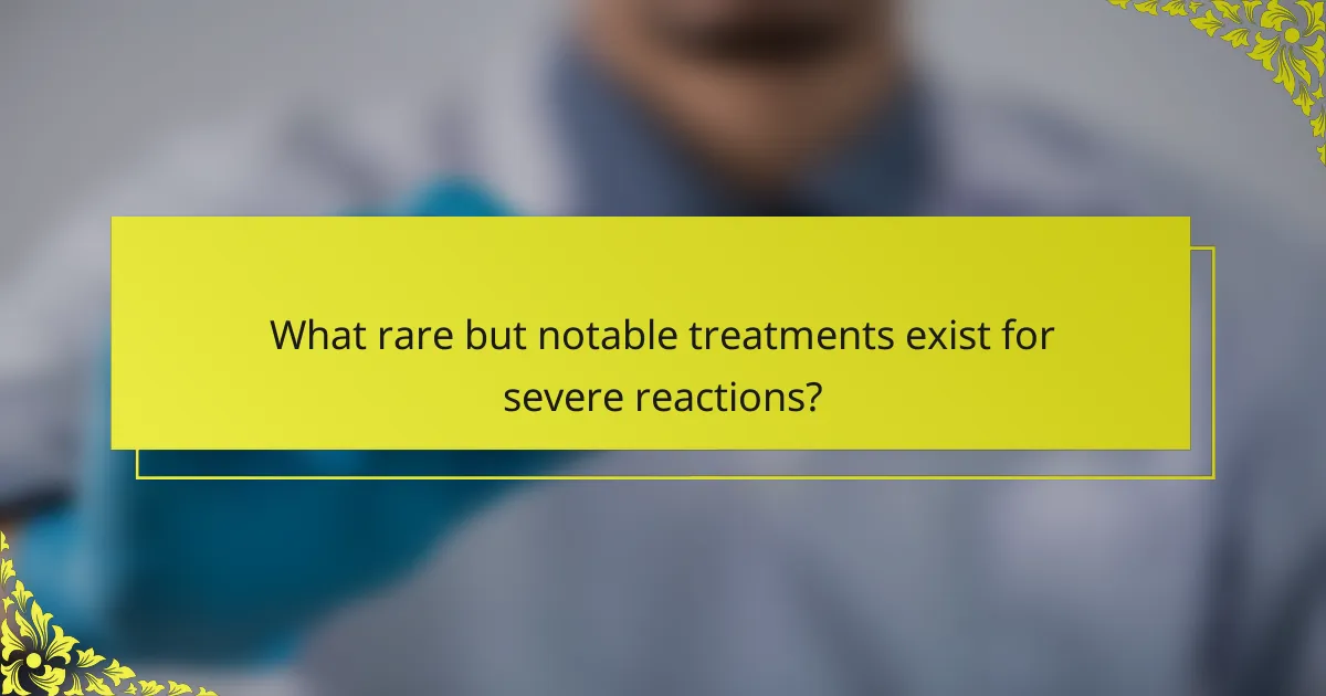 What rare but notable treatments exist for severe reactions?