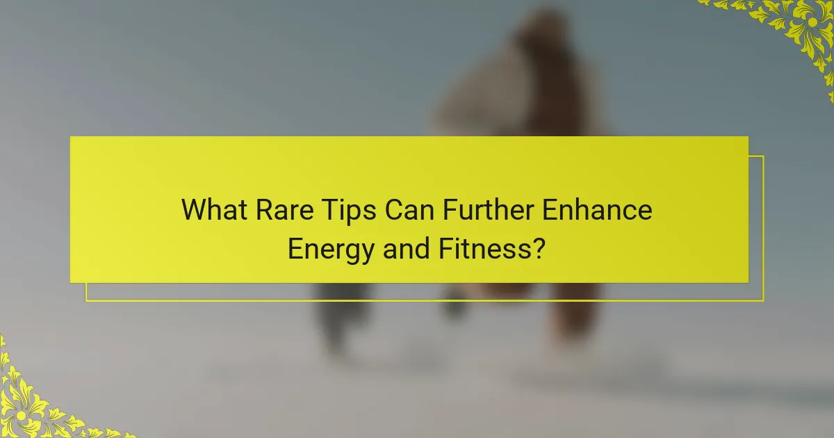 What Rare Tips Can Further Enhance Energy and Fitness?