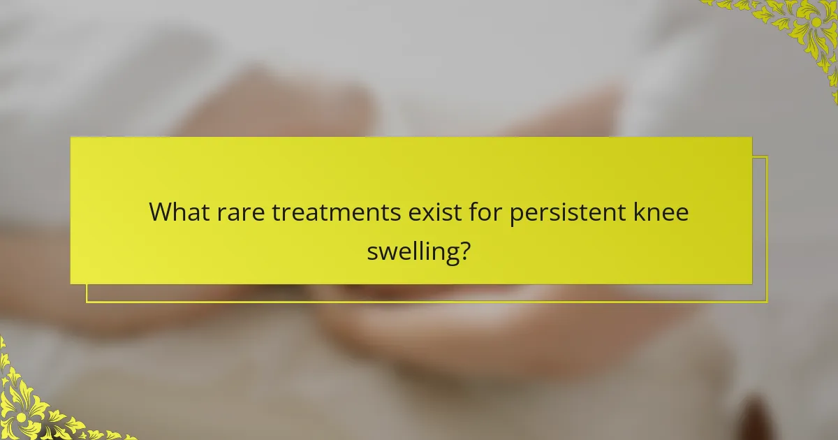 What rare treatments exist for persistent knee swelling?